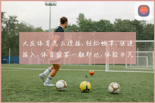 大发体育怎么连接,轻松畅享,快速接入,体育盛宴一触即达,体验非凡