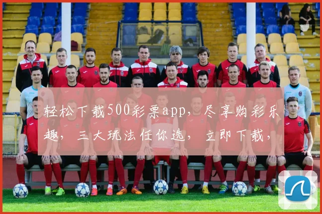轻松下载500彩票app，尽享购彩乐趣，三大玩法任你选，立即下载，赢大奖