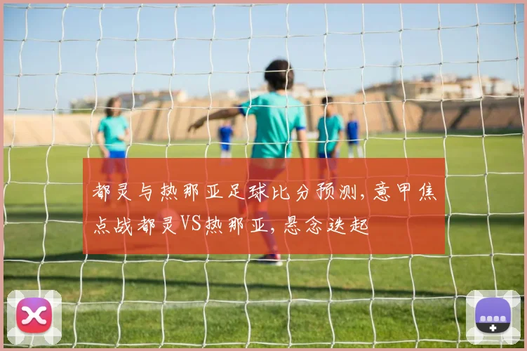 都灵与热那亚足球比分预测,意甲焦点战都灵VS热那亚,悬念迭起