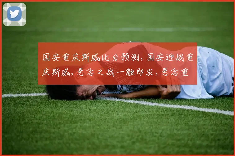 国安重庆斯威比分预测,国安迎战重庆斯威,悬念之战一触即发,悬念重重。