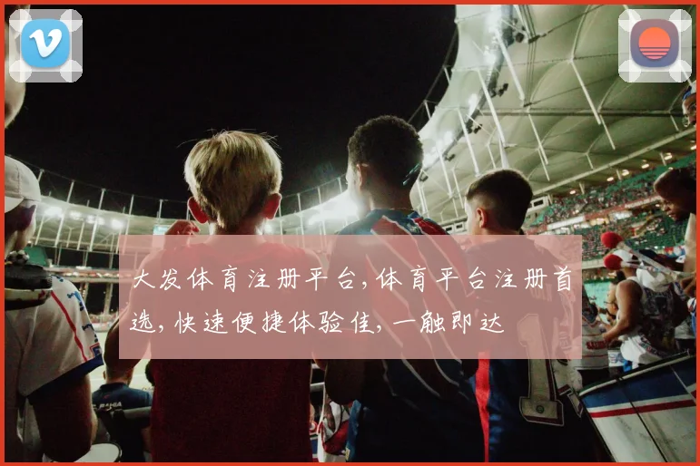 大发体育注册平台,体育平台注册首选,快速便捷体验佳,一触即达