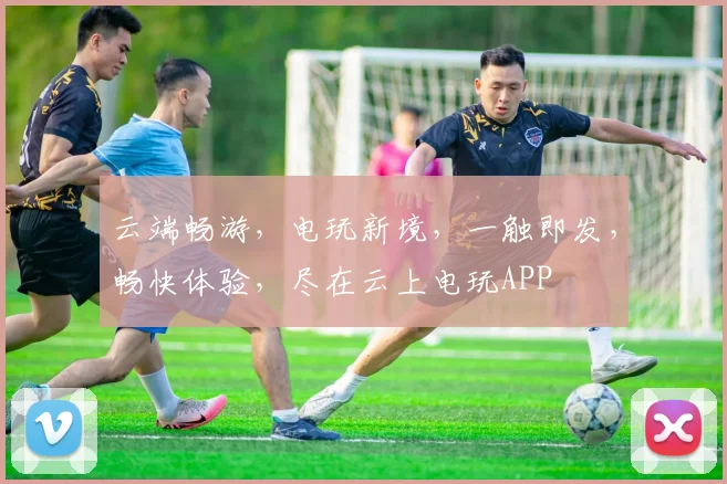 云端畅游，电玩新境，一触即发，畅快体验，尽在云上电玩APP